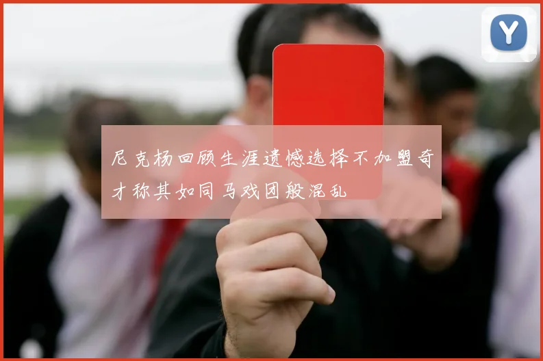 尼克杨回顾生涯遗憾选择不加盟奇才称其如同马戏团般混乱