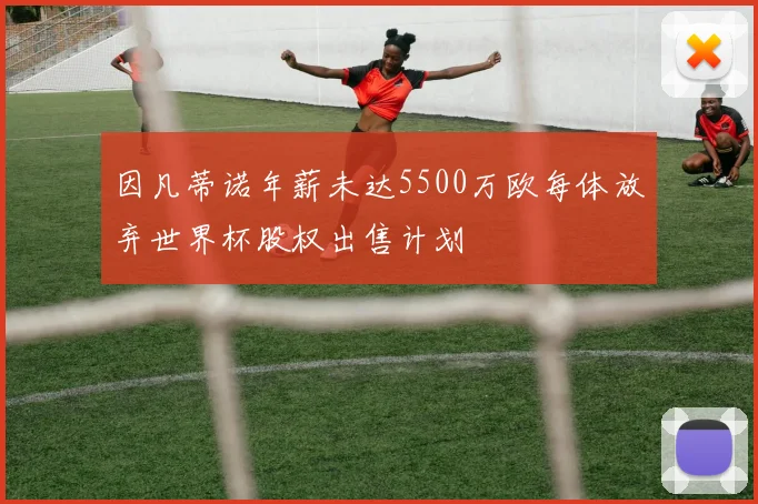 因凡蒂诺年薪未达5500万欧每体放弃世界杯股权出售计划